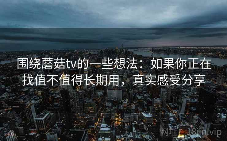 围绕蘑菇tv的一些想法：如果你正在找值不值得长期用，真实感受分享