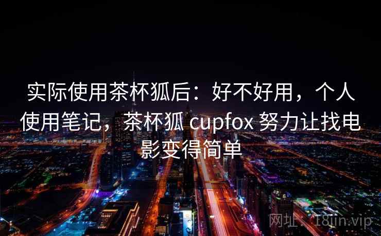实际使用茶杯狐后：好不好用，个人使用笔记，茶杯狐 cupfox 努力让找电影变得简单