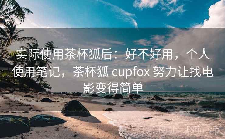 实际使用茶杯狐后：好不好用，个人使用笔记，茶杯狐 cupfox 努力让找电影变得简单