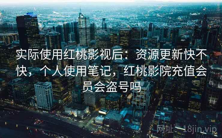 实际使用红桃影视后：资源更新快不快，个人使用笔记，红桃影院充值会员会盗号吗