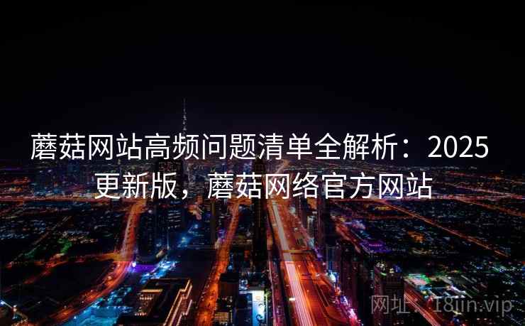 蘑菇网站高频问题清单全解析：2025 更新版，蘑菇网络官方网站