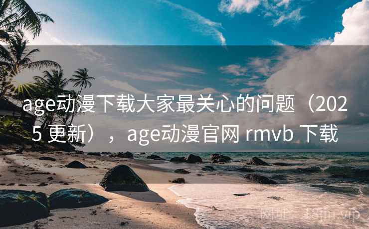 age动漫下载大家最关心的问题（2025 更新），age动漫官网 rmvb 下载