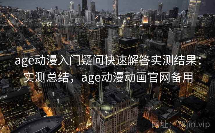 age动漫入门疑问快速解答实测结果：实测总结，age动漫动画官网备用