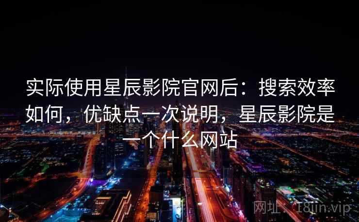 实际使用星辰影院官网后：搜索效率如何，优缺点一次说明，星辰影院是一个什么网站