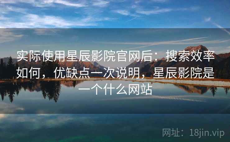 实际使用星辰影院官网后：搜索效率如何，优缺点一次说明，星辰影院是一个什么网站