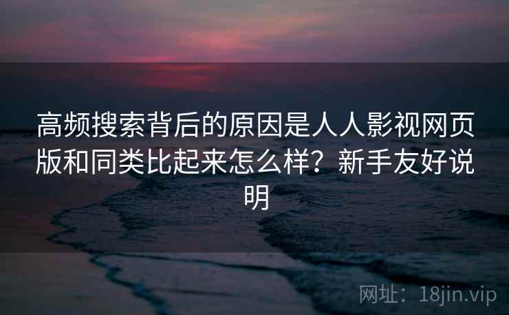 高频搜索背后的原因是人人影视网页版和同类比起来怎么样？新手友好说明