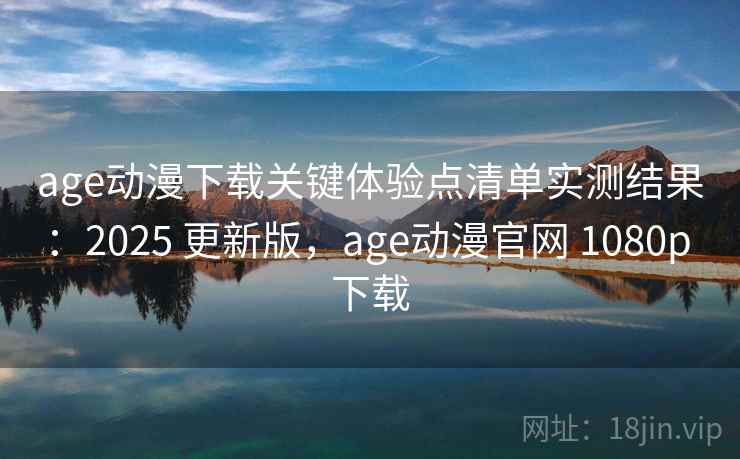 age动漫下载关键体验点清单实测结果：2025 更新版，age动漫官网 1080p 下载