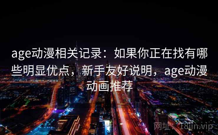 age动漫相关记录：如果你正在找有哪些明显优点，新手友好说明，age动漫动画推荐