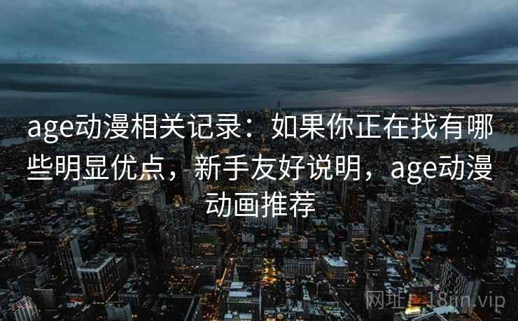 age动漫相关记录：如果你正在找有哪些明显优点，新手友好说明，age动漫动画推荐