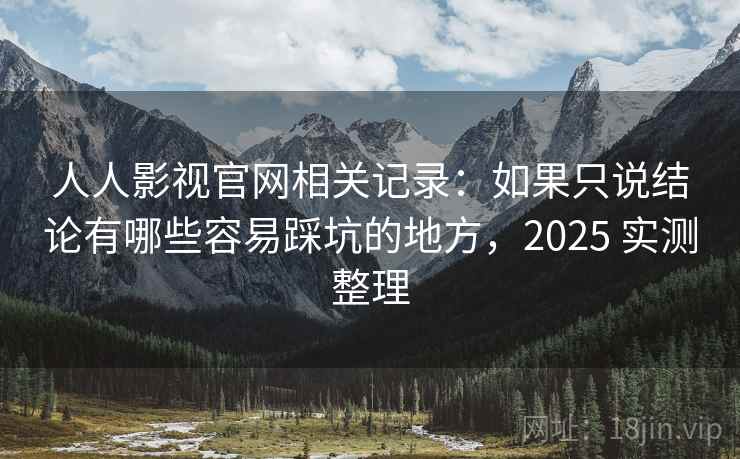 人人影视官网相关记录：如果只说结论有哪些容易踩坑的地方，2025 实测整理