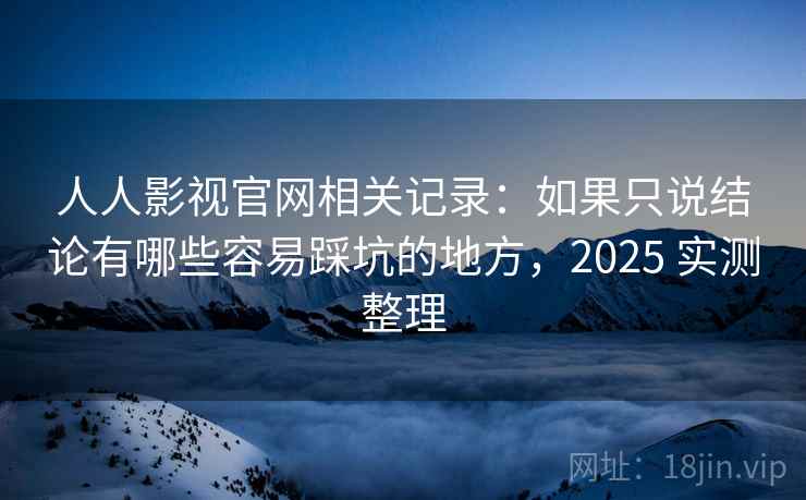 人人影视官网相关记录：如果只说结论有哪些容易踩坑的地方，2025 实测整理