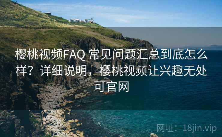 樱桃视频FAQ 常见问题汇总到底怎么样？详细说明，樱桃视频让兴趣无处可官网