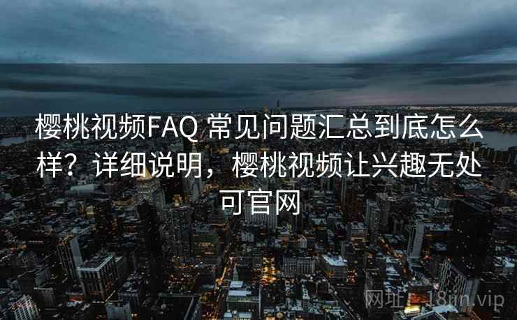 樱桃视频FAQ 常见问题汇总到底怎么样？详细说明，樱桃视频让兴趣无处可官网