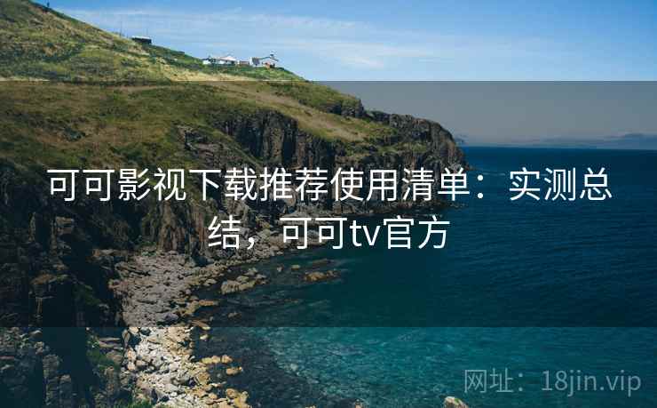 可可影视下载推荐使用清单：实测总结，可可tv官方