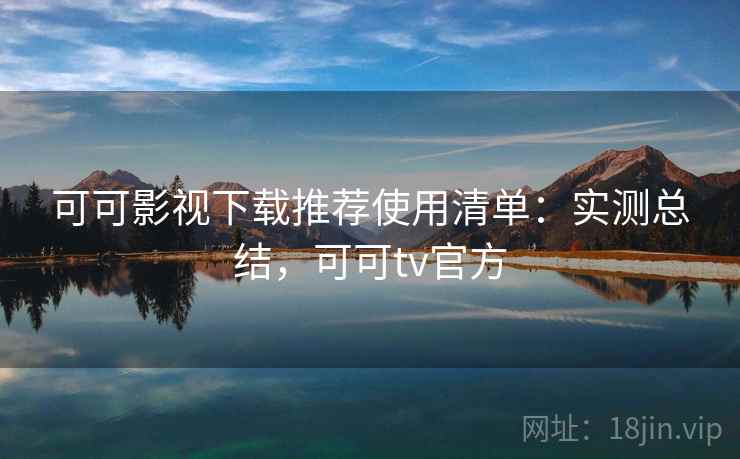 可可影视下载推荐使用清单：实测总结，可可tv官方
