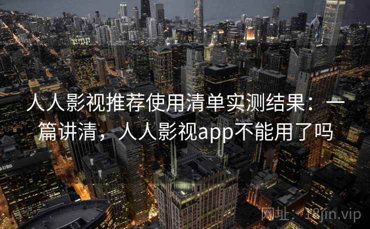 人人影视推荐使用清单实测结果：一篇讲清，人人影视app不能用了吗