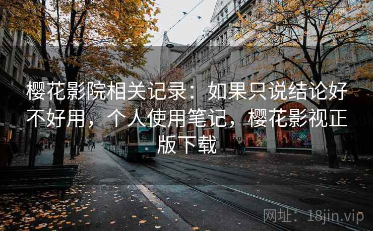 樱花影院相关记录：如果只说结论好不好用，个人使用笔记，樱花影视正版下载