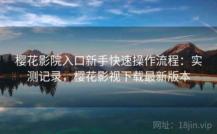 樱花影院入口新手快速操作流程：实测记录，樱花影视下载最新版本