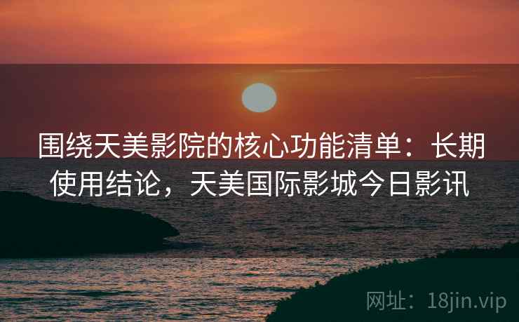 围绕天美影院的核心功能清单：长期使用结论，天美国际影城今日影讯