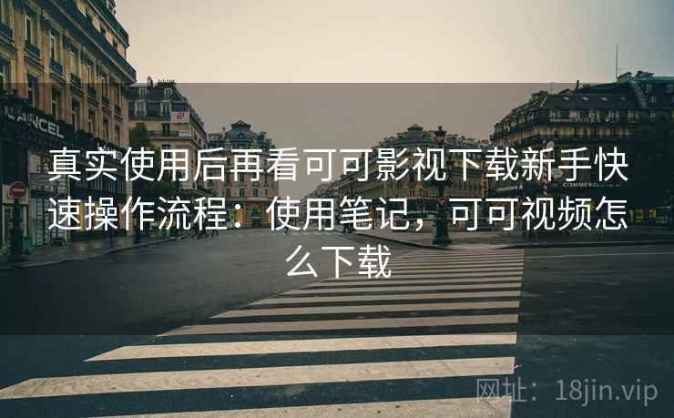 真实使用后再看可可影视下载新手快速操作流程：使用笔记，可可视频怎么下载