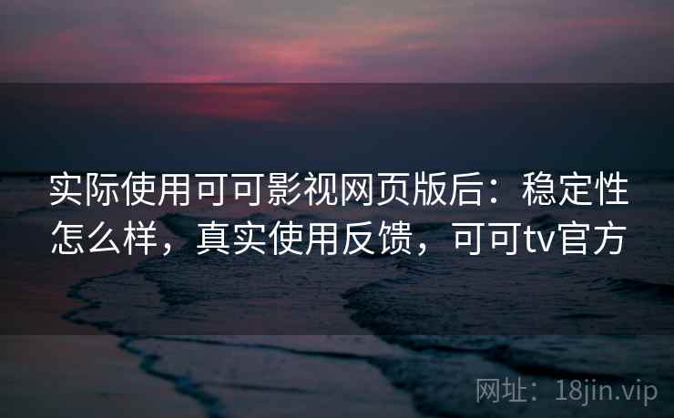 实际使用可可影视网页版后：稳定性怎么样，真实使用反馈，可可tv官方