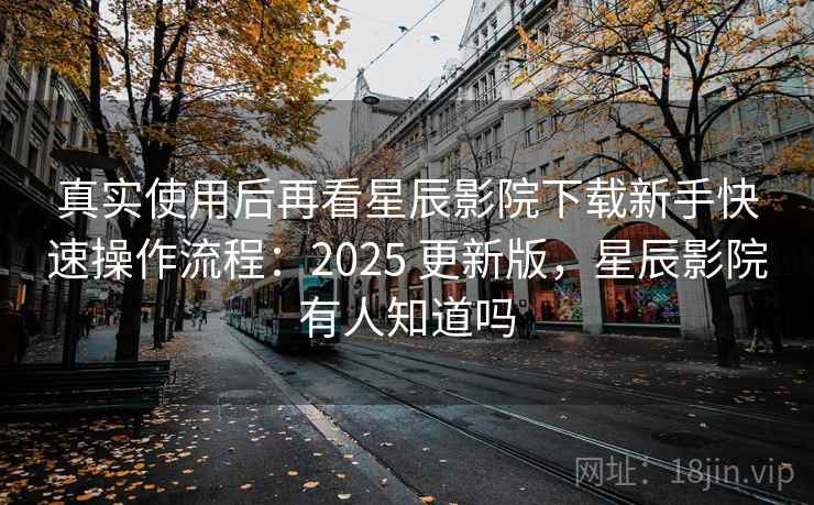 真实使用后再看星辰影院下载新手快速操作流程：2025 更新版，星辰影院有人知道吗