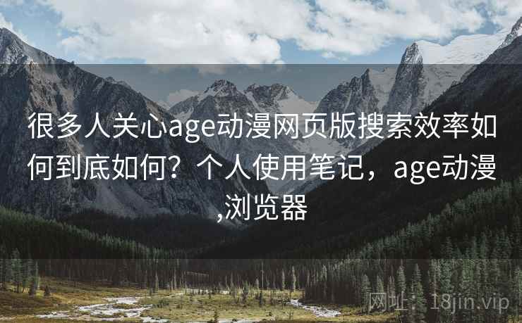 很多人关心age动漫网页版搜索效率如何到底如何？个人使用笔记，age动漫,浏览器