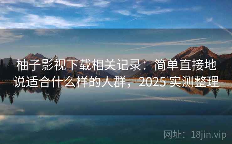 柚子影视下载相关记录：简单直接地说适合什么样的人群，2025 实测整理