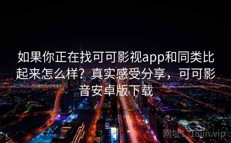 如果你正在找可可影视app和同类比起来怎么样？真实感受分享，可可影音安卓版下载