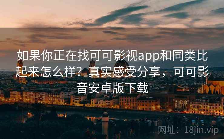 如果你正在找可可影视app和同类比起来怎么样？真实感受分享，可可影音安卓版下载