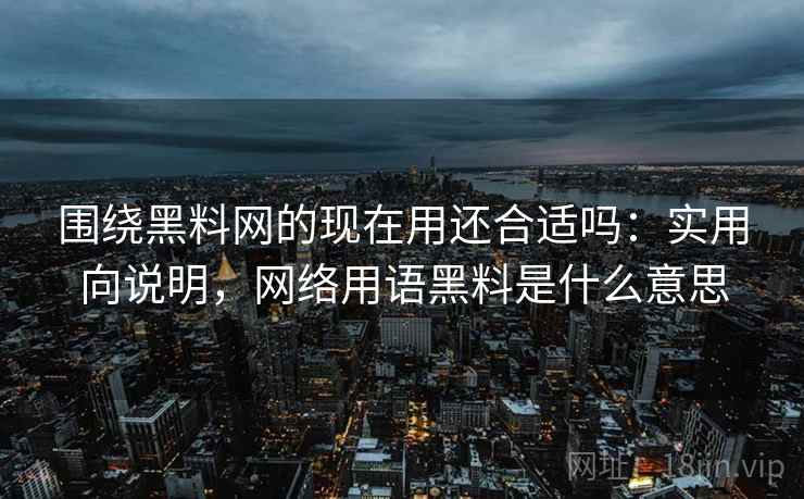围绕黑料网的现在用还合适吗：实用向说明，网络用语黑料是什么意思