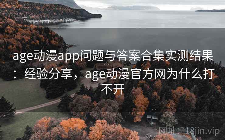 age动漫app问题与答案合集实测结果：经验分享，age动漫官方网为什么打不开