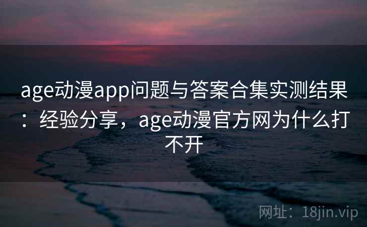 age动漫app问题与答案合集实测结果：经验分享，age动漫官方网为什么打不开