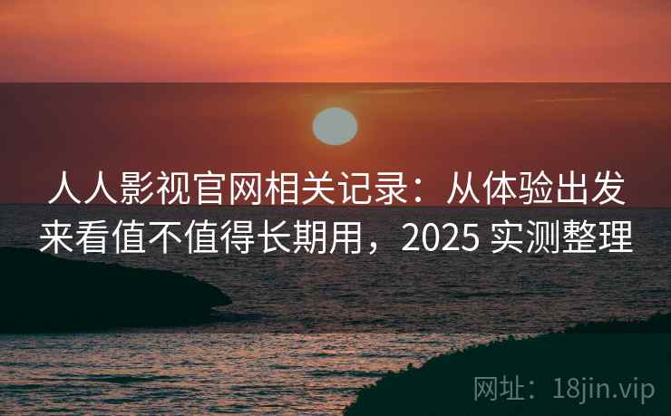 人人影视官网相关记录：从体验出发来看值不值得长期用，2025 实测整理