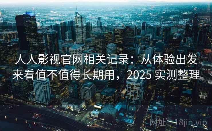 人人影视官网相关记录：从体验出发来看值不值得长期用，2025 实测整理