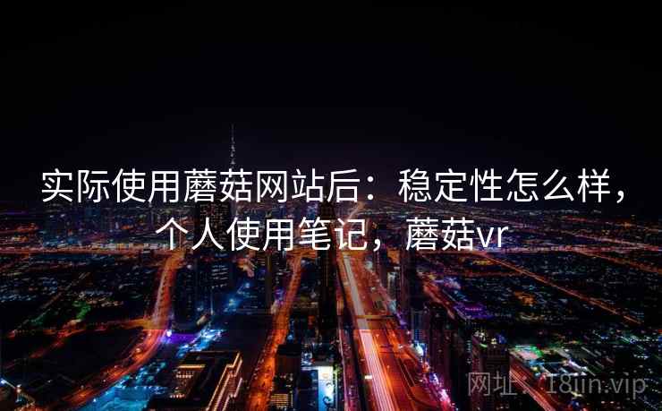 实际使用蘑菇网站后：稳定性怎么样，个人使用笔记，蘑菇vr