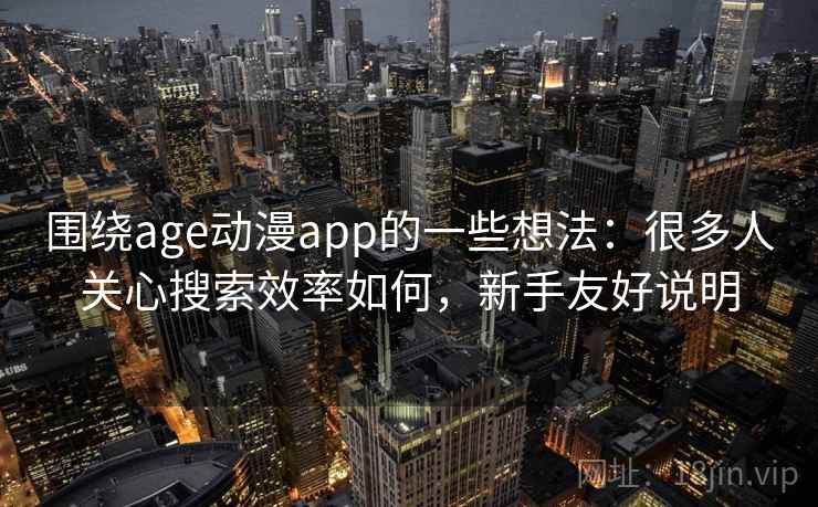围绕age动漫app的一些想法：很多人关心搜索效率如何，新手友好说明