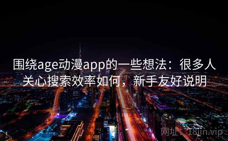 围绕age动漫app的一些想法：很多人关心搜索效率如何，新手友好说明