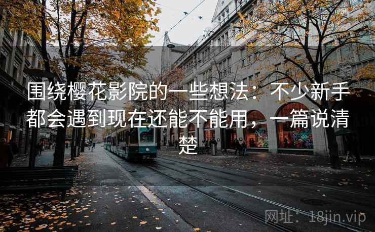 围绕樱花影院的一些想法：不少新手都会遇到现在还能不能用，一篇说清楚