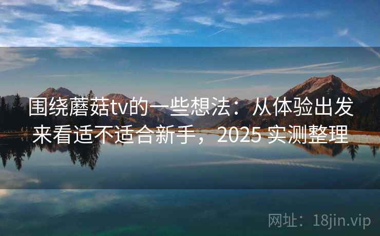 围绕蘑菇tv的一些想法：从体验出发来看适不适合新手，2025 实测整理