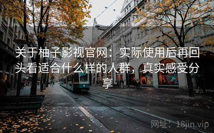 关于柚子影视官网：实际使用后再回头看适合什么样的人群，真实感受分享