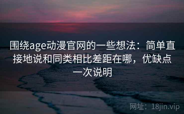 围绕age动漫官网的一些想法：简单直接地说和同类相比差距在哪，优缺点一次说明