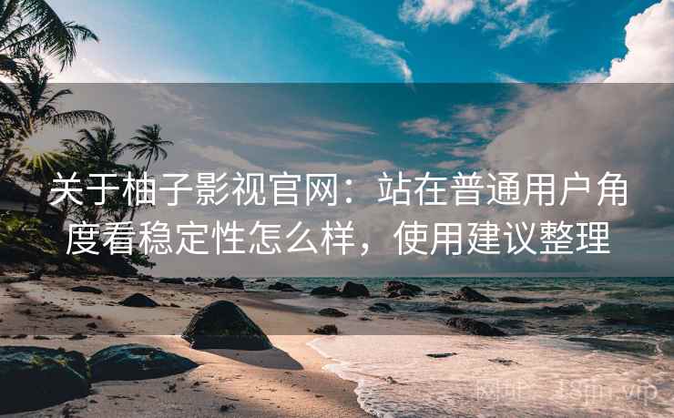 关于柚子影视官网：站在普通用户角度看稳定性怎么样，使用建议整理