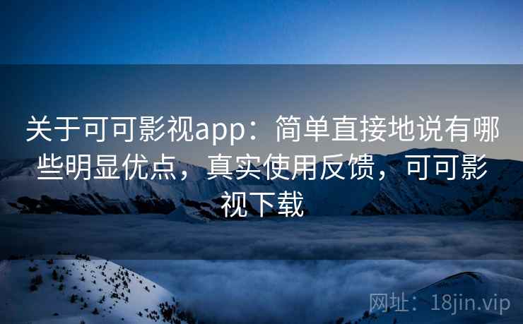关于可可影视app：简单直接地说有哪些明显优点，真实使用反馈，可可影视下载