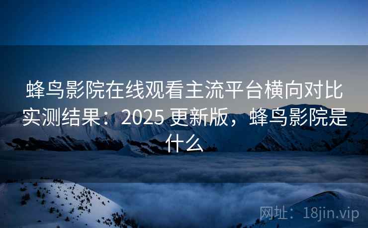 蜂鸟影院在线观看主流平台横向对比实测结果：2025 更新版，蜂鸟影院是什么