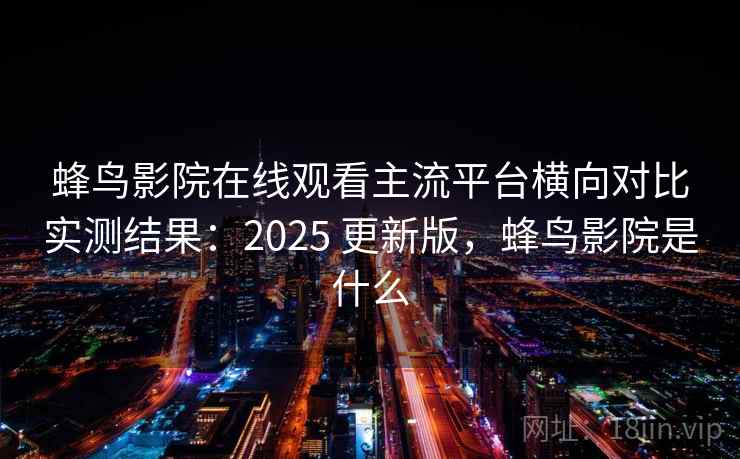 蜂鸟影院在线观看主流平台横向对比实测结果：2025 更新版，蜂鸟影院是什么