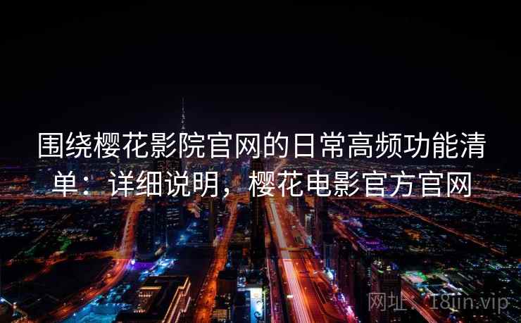 围绕樱花影院官网的日常高频功能清单：详细说明，樱花电影官方官网