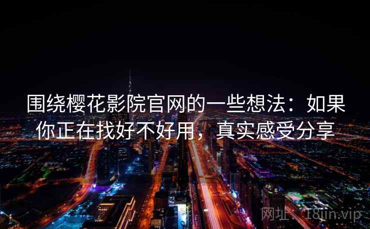 围绕樱花影院官网的一些想法：如果你正在找好不好用，真实感受分享