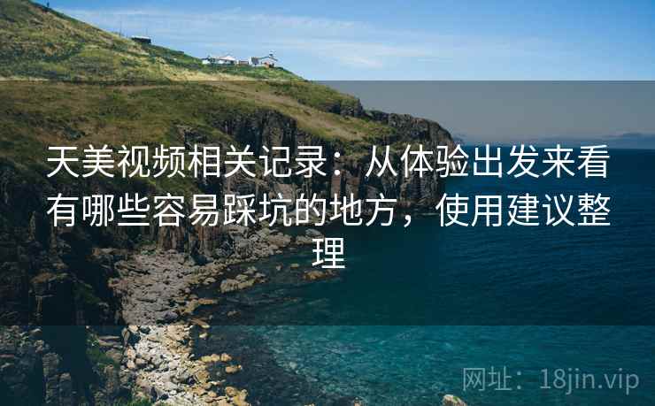 天美视频相关记录：从体验出发来看有哪些容易踩坑的地方，使用建议整理