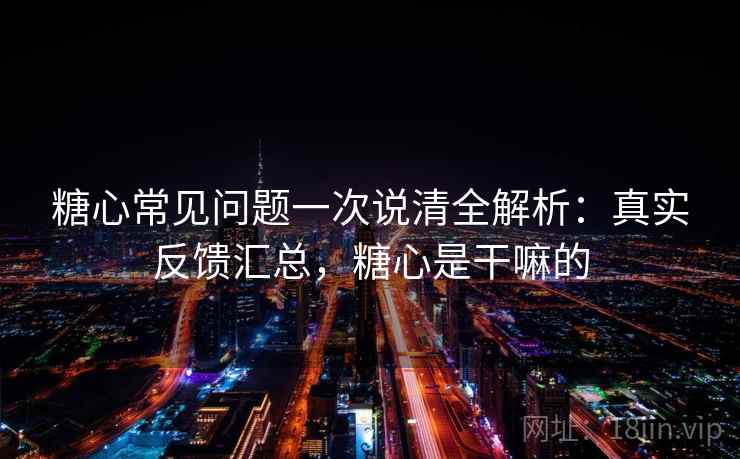 糖心常见问题一次说清全解析：真实反馈汇总，糖心是干嘛的
